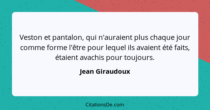 Veston et pantalon, qui n'auraient plus chaque jour comme forme l'être pour lequel ils avaient été faits, étaient avachis pour toujou... - Jean Giraudoux