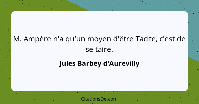 M. Ampère n'a qu'un moyen d'être Tacite, c'est de se taire.... - Jules Barbey d'Aurevilly