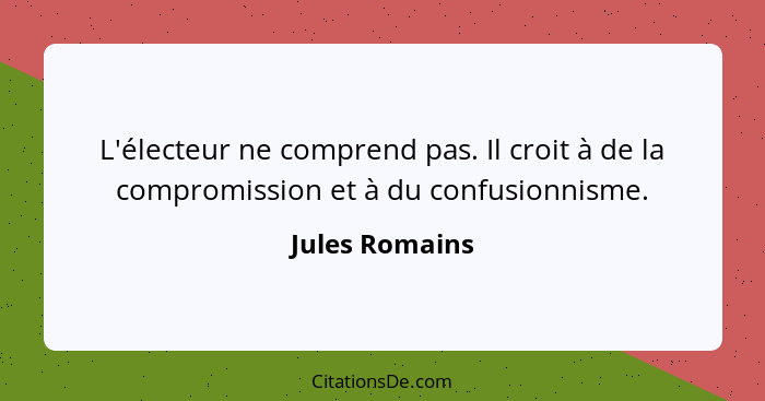 L'électeur ne comprend pas. Il croit à de la compromission et à du confusionnisme.... - Jules Romains