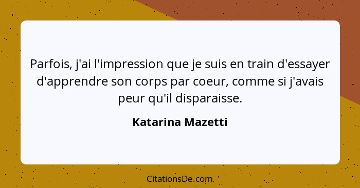 Parfois, j'ai l'impression que je suis en train d'essayer d'apprendre son corps par coeur, comme si j'avais peur qu'il disparaisse.... - Katarina Mazetti