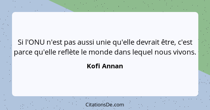 Si l'ONU n'est pas aussi unie qu'elle devrait être, c'est parce qu'elle reflète le monde dans lequel nous vivons.... - Kofi Annan