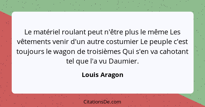 Le matériel roulant peut n'être plus le même Les vêtements venir d'un autre costumier Le peuple c'est toujours le wagon de troisièmes Q... - Louis Aragon