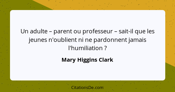 Un adulte – parent ou professeur – sait-il que les jeunes n'oublient ni ne pardonnent jamais l'humiliation ?... - Mary Higgins Clark