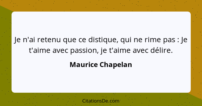 Je n'ai retenu que ce distique, qui ne rime pas : Je t'aime avec passion, je t'aime avec délire.... - Maurice Chapelan