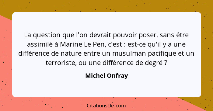 La question que l'on devrait pouvoir poser, sans être assimilé à Marine Le Pen, c'est : est-ce qu'il y a une différence de nature... - Michel Onfray