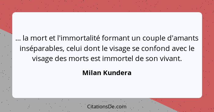 ... la mort et l'immortalité formant un couple d'amants inséparables, celui dont le visage se confond avec le visage des morts est imm... - Milan Kundera