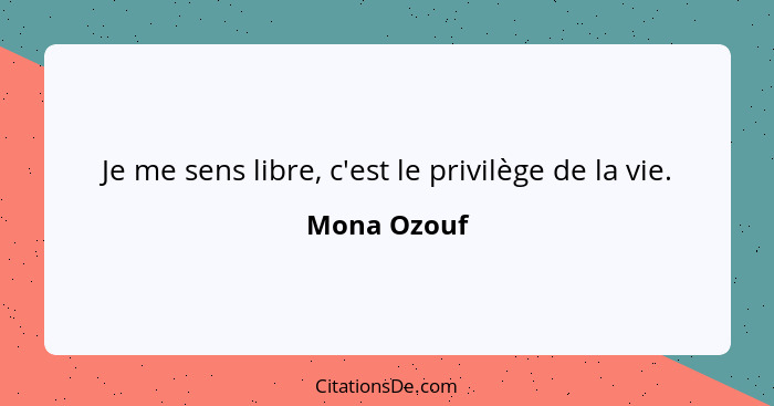 Je me sens libre, c'est le privilège de la vie.... - Mona Ozouf