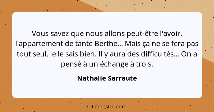 Vous savez que nous allons peut-être l'avoir, l'appartement de tante Berthe... Mais ça ne se fera pas tout seul, je le sais bien.... - Nathalie Sarraute