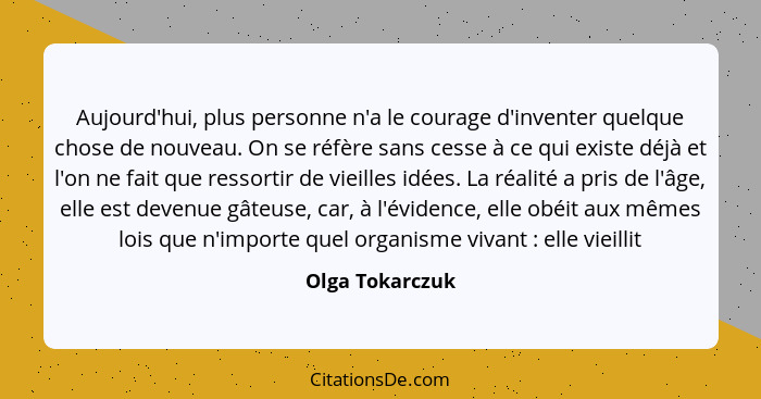 Aujourd'hui, plus personne n'a le courage d'inventer quelque chose de nouveau. On se réfère sans cesse à ce qui existe déjà et l'on n... - Olga Tokarczuk