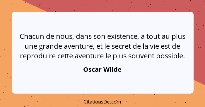 Chacun de nous, dans son existence, a tout au plus une grande aventure, et le secret de la vie est de reproduire cette aventure le plus... - Oscar Wilde