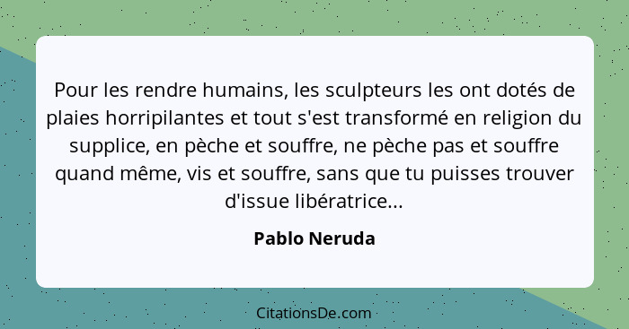 Pour les rendre humains, les sculpteurs les ont dotés de plaies horripilantes et tout s'est transformé en religion du supplice, en pèch... - Pablo Neruda