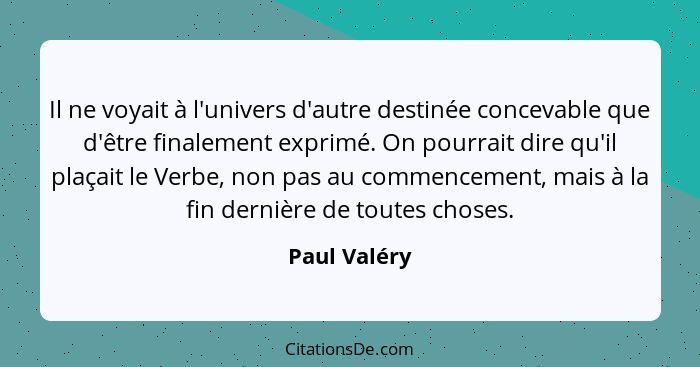 Il ne voyait à l'univers d'autre destinée concevable que d'être finalement exprimé. On pourrait dire qu'il plaçait le Verbe, non pas au... - Paul Valéry