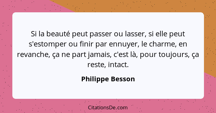 Si la beauté peut passer ou lasser, si elle peut s'estomper ou finir par ennuyer, le charme, en revanche, ça ne part jamais, c'est l... - Philippe Besson