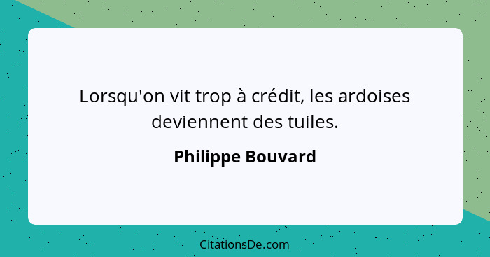 Lorsqu'on vit trop à crédit, les ardoises deviennent des tuiles.... - Philippe Bouvard