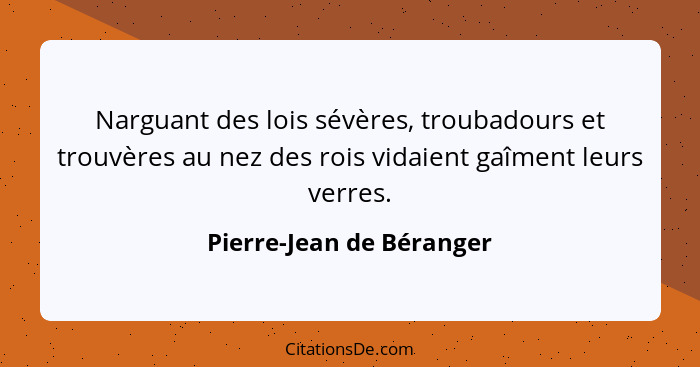 Narguant des lois sévères, troubadours et trouvères au nez des rois vidaient gaîment leurs verres.... - Pierre-Jean de Béranger