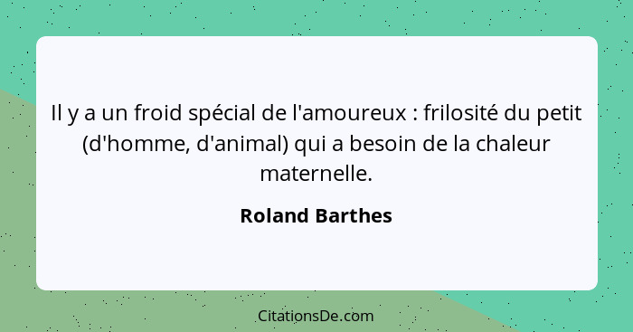 Il y a un froid spécial de l'amoureux : frilosité du petit (d'homme, d'animal) qui a besoin de la chaleur maternelle.... - Roland Barthes