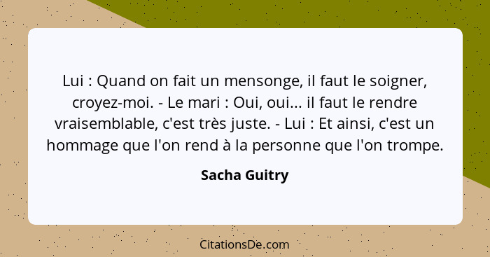 Lui : Quand on fait un mensonge, il faut le soigner, croyez-moi. - Le mari : Oui, oui... il faut le rendre vraisemblable, c'e... - Sacha Guitry