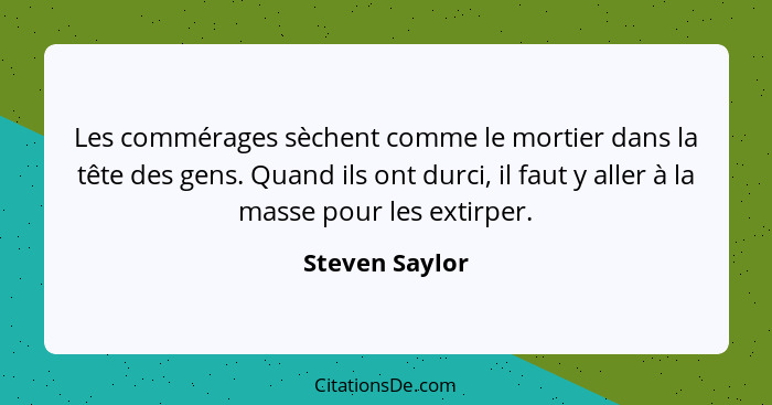 Les commérages sèchent comme le mortier dans la tête des gens. Quand ils ont durci, il faut y aller à la masse pour les extirper.... - Steven Saylor