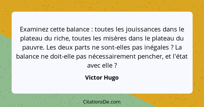 Examinez cette balance : toutes les jouissances dans le plateau du riche, toutes les misères dans le plateau du pauvre. Les deux pa... - Victor Hugo