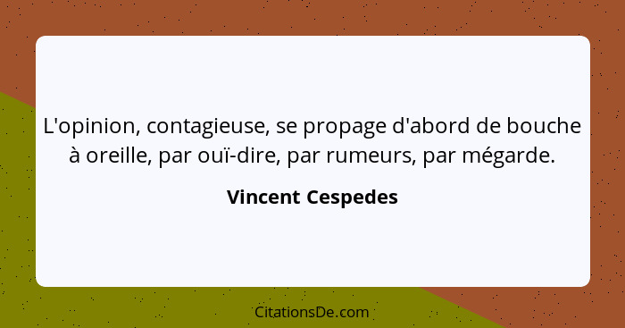 L'opinion, contagieuse, se propage d'abord de bouche à oreille, par ouï-dire, par rumeurs, par mégarde.... - Vincent Cespedes