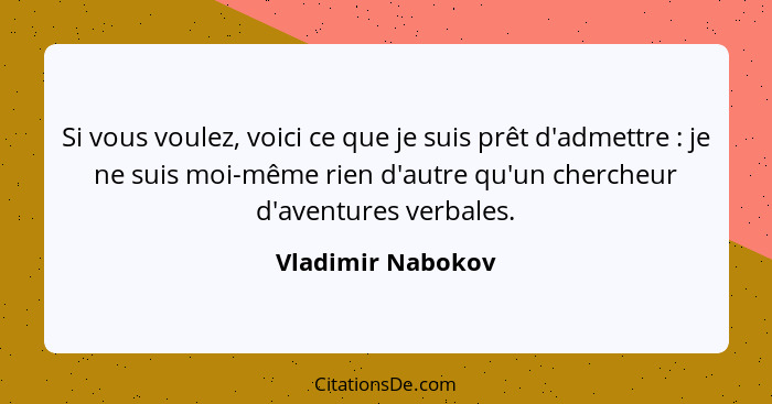 Si vous voulez, voici ce que je suis prêt d'admettre : je ne suis moi-même rien d'autre qu'un chercheur d'aventures verbales.... - Vladimir Nabokov