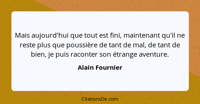 Mais aujourd'hui que tout est fini, maintenant qu'il ne reste plus que poussière de tant de mal, de tant de bien, je puis raconter so... - Alain Fournier