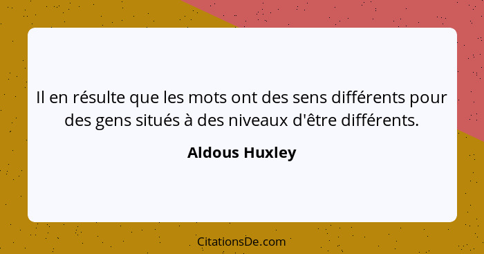 Il en résulte que les mots ont des sens différents pour des gens situés à des niveaux d'être différents.... - Aldous Huxley