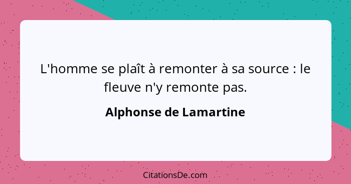 L'homme se plaît à remonter à sa source : le fleuve n'y remonte pas.... - Alphonse de Lamartine