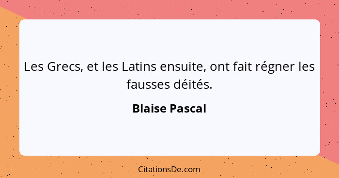 Les Grecs, et les Latins ensuite, ont fait régner les fausses déités.... - Blaise Pascal