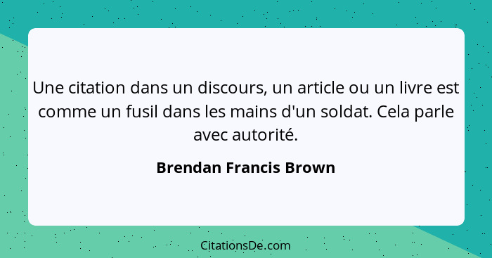 Une citation dans un discours, un article ou un livre est comme un fusil dans les mains d'un soldat. Cela parle avec autorité.... - Brendan Francis Brown