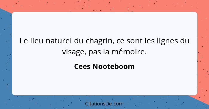 Le lieu naturel du chagrin, ce sont les lignes du visage, pas la mémoire.... - Cees Nooteboom