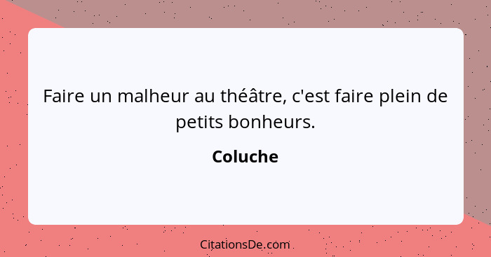 Faire un malheur au théâtre, c'est faire plein de petits bonheurs.... - Coluche