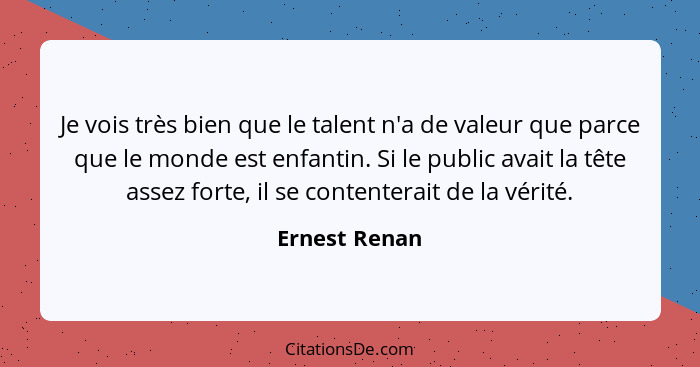 Je vois très bien que le talent n'a de valeur que parce que le monde est enfantin. Si le public avait la tête assez forte, il se conten... - Ernest Renan