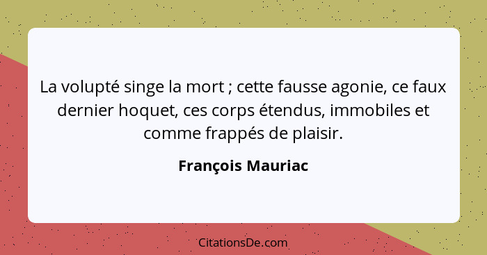 La volupté singe la mort ; cette fausse agonie, ce faux dernier hoquet, ces corps étendus, immobiles et comme frappés de plais... - François Mauriac