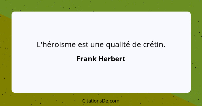 L'héroisme est une qualité de crétin.... - Frank Herbert