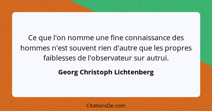 Ce que l'on nomme une fine connaissance des hommes n'est souvent rien d'autre que les propres faiblesses de l'observateu... - Georg Christoph Lichtenberg