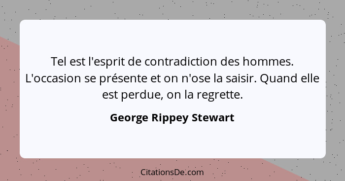 Tel est l'esprit de contradiction des hommes. L'occasion se présente et on n'ose la saisir. Quand elle est perdue, on la regre... - George Rippey Stewart