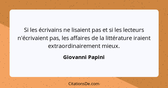 Si les écrivains ne lisaient pas et si les lecteurs n'écrivaient pas, les affaires de la littérature iraient extraordinairement mieu... - Giovanni Papini