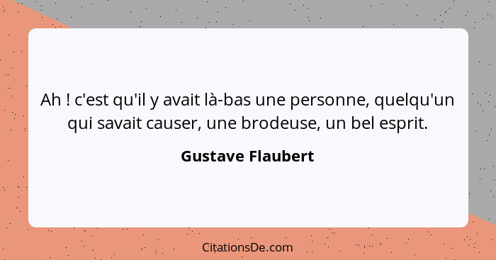 Ah ! c'est qu'il y avait là-bas une personne, quelqu'un qui savait causer, une brodeuse, un bel esprit.... - Gustave Flaubert