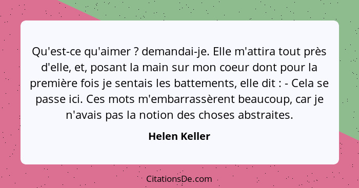 Qu'est-ce qu'aimer ? demandai-je. Elle m'attira tout près d'elle, et, posant la main sur mon coeur dont pour la première fois je s... - Helen Keller