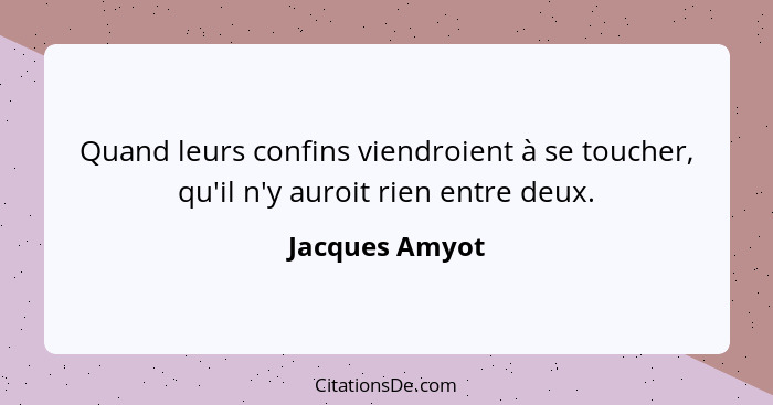 Quand leurs confins viendroient à se toucher, qu'il n'y auroit rien entre deux.... - Jacques Amyot