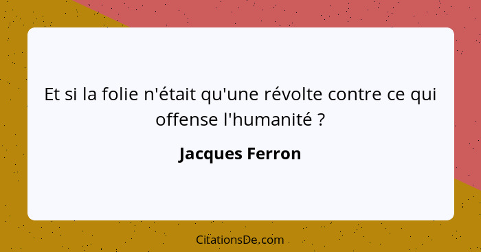 Et si la folie n'était qu'une révolte contre ce qui offense l'humanité ?... - Jacques Ferron