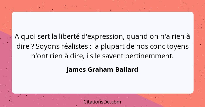 A quoi sert la liberté d'expression, quand on n'a rien à dire ? Soyons réalistes : la plupart de nos concitoyens n'on... - James Graham Ballard