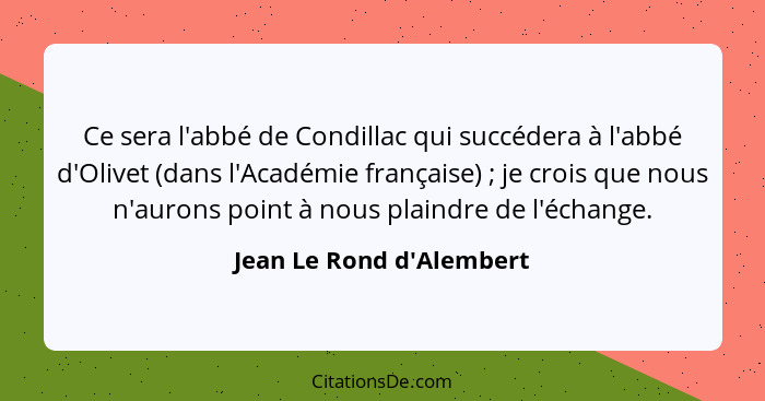 Ce sera l'abbé de Condillac qui succédera à l'abbé d'Olivet (dans l'Académie française) ; je crois que nous n'auron... - Jean Le Rond d'Alembert