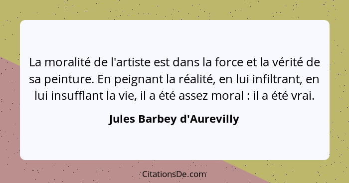 La moralité de l'artiste est dans la force et la vérité de sa peinture. En peignant la réalité, en lui infiltrant, en l... - Jules Barbey d'Aurevilly