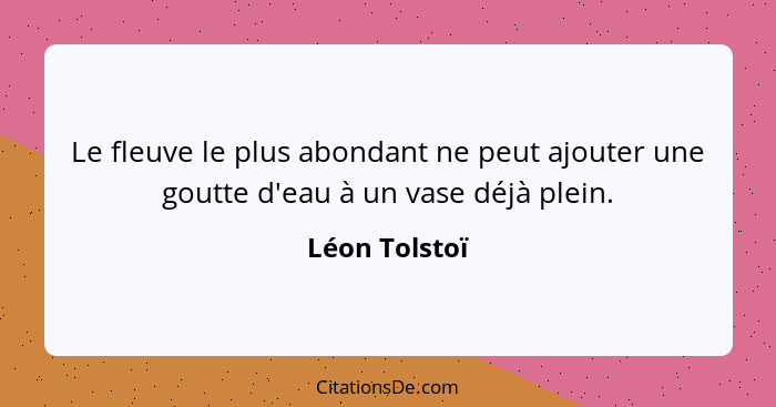 Le fleuve le plus abondant ne peut ajouter une goutte d'eau à un vase déjà plein.... - Léon Tolstoï