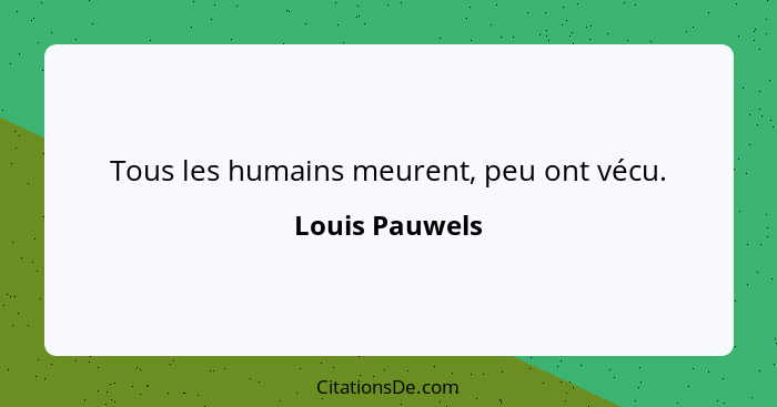 Tous les humains meurent, peu ont vécu.... - Louis Pauwels