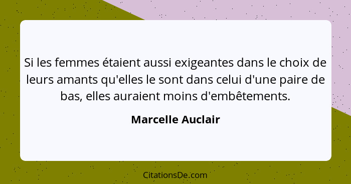 Si les femmes étaient aussi exigeantes dans le choix de leurs amants qu'elles le sont dans celui d'une paire de bas, elles auraient... - Marcelle Auclair