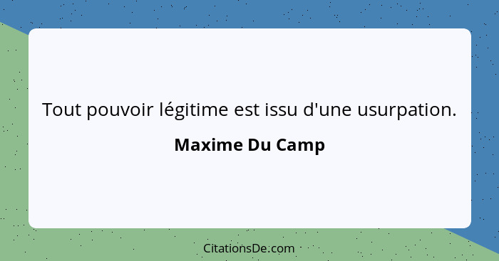 Tout pouvoir légitime est issu d'une usurpation.... - Maxime Du Camp