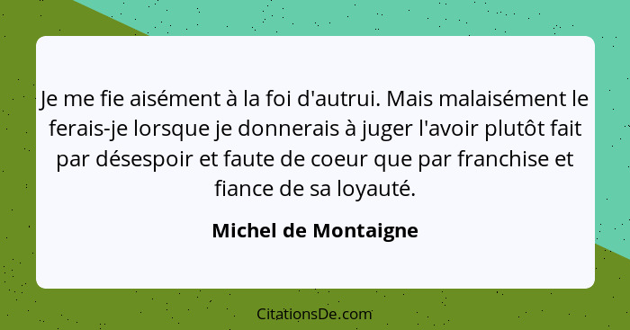 Je me fie aisément à la foi d'autrui. Mais malaisément le ferais-je lorsque je donnerais à juger l'avoir plutôt fait par désespo... - Michel de Montaigne